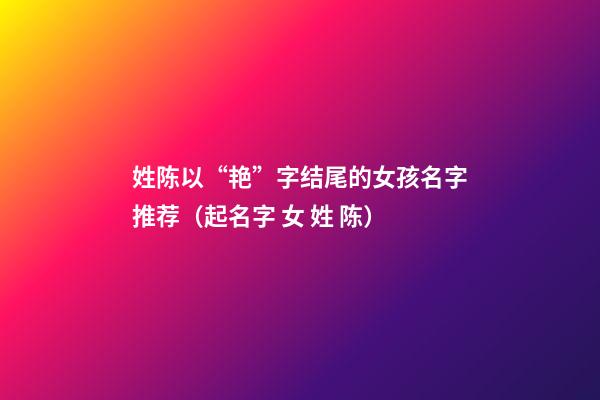 姓陈以“艳”字结尾的女孩名字推荐（起名字 女 姓 陈）